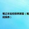 笔记本如何保养屏幕（笔记本如何保养）