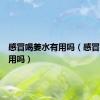 感冒喝姜水有用吗（感冒喝水有用吗）