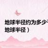 地球半径约为多少千米（地球半径）