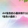 dnf金色的小晶块有什么用（dnf金色小晶体）