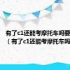 有了c1还能考摩托车吗要多少钱（有了c1还能考摩托车吗）