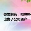 香雪制药：拟8804万元出售子公司资产