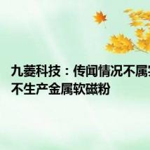 九菱科技:传闻情况不属实 公司不生产金属软磁粉