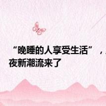 “晚睡的人享受生活”,上海入夜新潮流来了