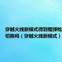 穿越火线新模式得到榴弹枪后不能切换吗（穿越火线新模式）