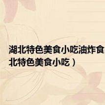 湖北特色美食小吃油炸食品(湖北特色美食小吃)