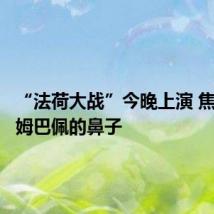 “法荷大战”今晚上演 焦点全在姆巴佩的鼻子
