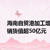 海南自贸港加工增值内销货值超50亿元