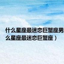 什么星座最迷恋巨蟹座男生(什么星座最迷恋巨蟹座)