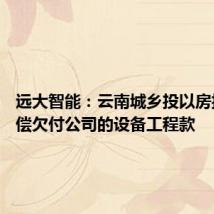 远大智能:云南城乡投以房抵债 抵偿欠付公司的设备工程款