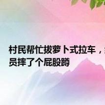 村民帮忙拔萝卜式拉车,结果全员摔了个屁股蹲