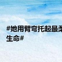 #她用臂弯托起最柔软的生命#