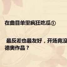在曲目单里疯狂吃瓜① | 最反差也最友好,开场竟没有一首德奥作品?