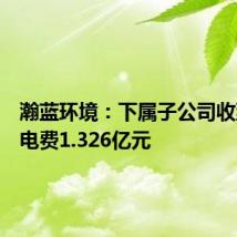 瀚蓝环境:下属子公司收到发电电费1.326亿元