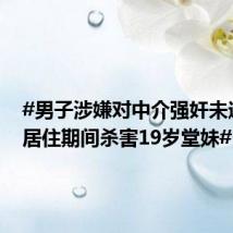 #男子涉嫌对中介强奸未遂监视居住期间杀害19岁堂妹#