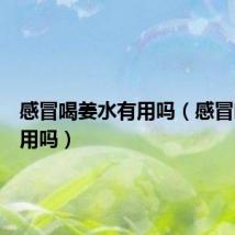 感冒喝姜水有用吗(感冒喝水有用吗)