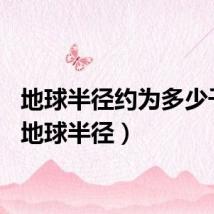 地球半径约为多少千米（地球半径）