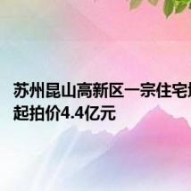 苏州昆山高新区一宗住宅地挂牌 起拍价4.4亿元