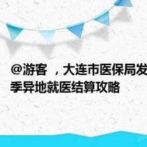 @游客 ,大连市医保局发布旅游季异地就医结算攻略