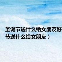 圣诞节送什么给女朋友好(圣诞节送什么给女朋友)