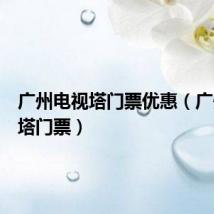 广州电视塔门票优惠(广州电视塔门票)