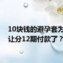 10块钱的避孕套为啥都让分12期付款了?