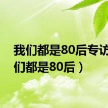 我们都是80后专访(我们都是80后)