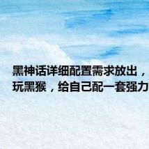 黑神话详细配置需求放出,为了畅玩黑猴,给自己配一套强力的配置