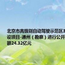 北京市高级别自动驾驶示范区3.0扩区建设项目-通州(勘察)进行公开招标 投资额24.32亿元