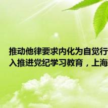 推动他律要求内化为自觉行动!深入推进党纪学习教育,上海这样做