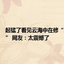 起猛了看见云海中在修“南天门” 网友:太震撼了