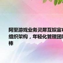 阿里游戏业务灵犀互娱宣布新一轮组织架构,年轻化管理团队全面接棒