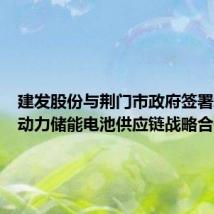 建发股份与荆门市政府签署新能源动力储能电池供应链战略合作协议