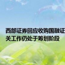西部证券回应收购国融证券:相关工作仍处于筹划阶段