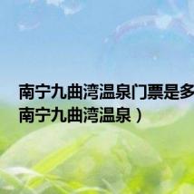 南宁九曲湾温泉门票是多少钱(南宁九曲湾温泉)