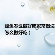鲤鱼怎么做好吃家常做法(鲤鱼怎么做好吃)