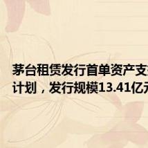 茅台租赁发行首单资产支持专项计划,发行规模13.41亿元
