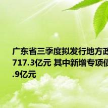 广东省三季度拟发行地方政府债券1717.3亿元 其中新增专项债券1525.9亿元