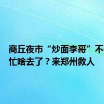 商丘夜市“炒面李哥”不做炒面忙啥去了?来郑州救人