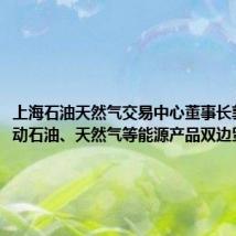 上海石油天然气交易中心董事长郭旭:推动石油、天然气等能源产品双边贸易