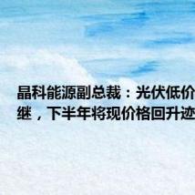 晶科能源副总裁:光伏低价难以为继,下半年将现价格回升迹象