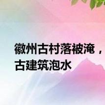 徽州古村落被淹，国保古建筑泡水