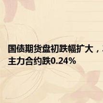 国债期货盘初跌幅扩大,30年期主力合约跌0.24%