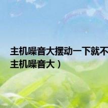 主机噪音大摆动一下就不会了(主机噪音大)