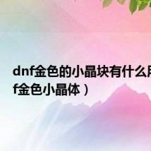 dnf金色的小晶块有什么用(dnf金色小晶体)