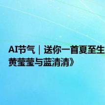 AI节气|送你一首夏至生态诗《黄莹莹与蓝清清》