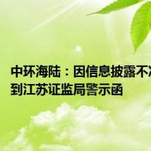 中环海陆:因信息披露不准确 收到江苏证监局警示函