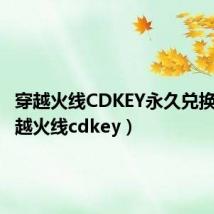 穿越火线CDKEY永久兑换码（穿越火线cdkey）