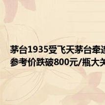 茅台1935受飞天茅台牵连 批发参考价跌破800元/瓶大关