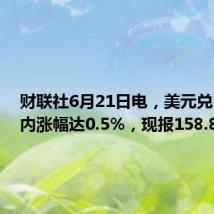 财联社6月21日电，美元兑日元日内涨幅达0.5%，现报158.86。